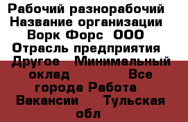 Рабочий-разнорабочий › Название организации ­ Ворк Форс, ООО › Отрасль предприятия ­ Другое › Минимальный оклад ­ 27 000 - Все города Работа » Вакансии   . Тульская обл.